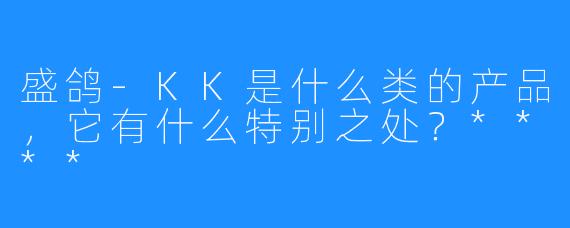 盛鸽-KK是什么类的产品，它有什么特别之处？****