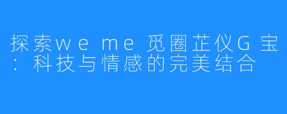 探索weme觅圈芷仪G宝:科技与情感的完美结合