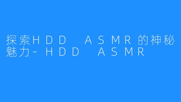 探索HDD ASMR的神秘魅力-HDD ASMR