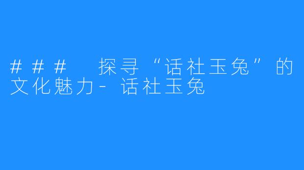 ### 探寻“话社玉兔”的文化魅力-话社玉兔