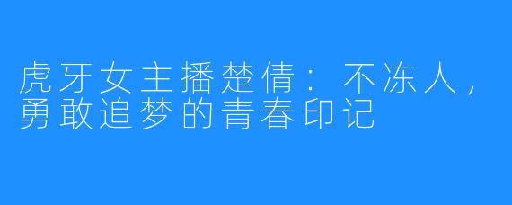 虎牙女主播楚倩:不冻人,勇敢追梦的青春印记