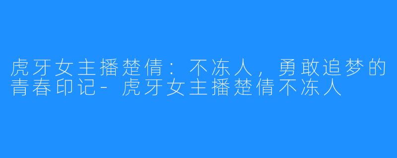 虎牙女主播楚倩:不冻人,勇敢追梦的青春印记-虎牙女主播楚倩不冻人