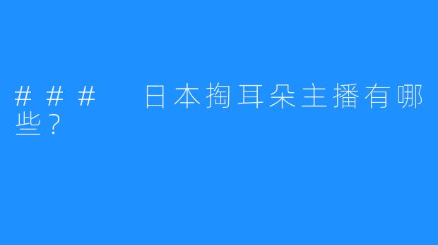 ### 日本掏耳朵主播有哪些?