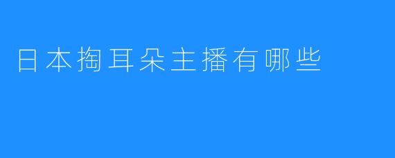 日本掏耳朵主播有哪些
