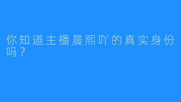 你知道主播晨熙吖的真实身份吗？  