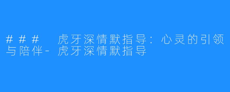 ### 虎牙深情默指导:心灵的引领与陪伴-虎牙深情默指导