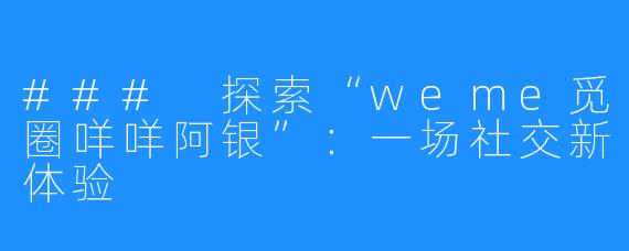 ### 探索“weme觅圈咩咩阿银”：一场社交新体验