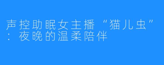 声控助眠女主播“猫儿虫”：夜晚的温柔陪伴