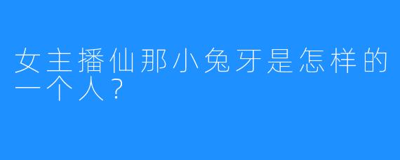 女主播仙那小兔牙是怎样的一个人？