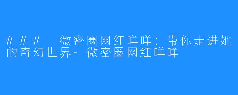 ### 微密圈网红咩咩：带你走进她的奇幻世界-微密圈网红咩咩