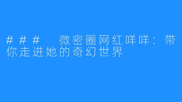 ### 微密圈网红咩咩：带你走进她的奇幻世界