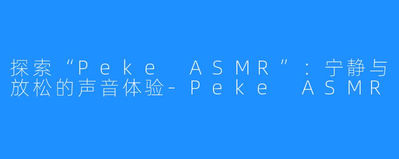 探索“Peke ASMR”:宁静与放松的声音体验-Peke ASMR