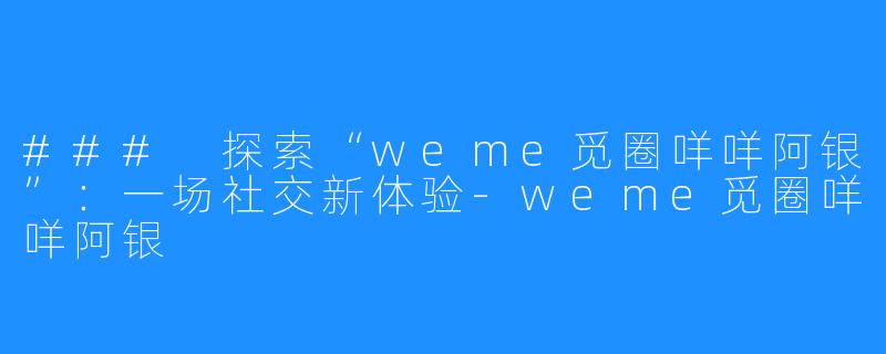 ### 探索“weme觅圈咩咩阿银”：一场社交新体验-weme觅圈咩咩阿银