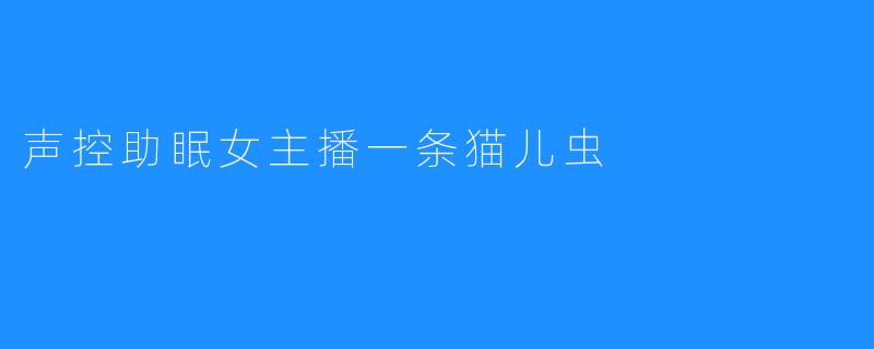 声控助眠女主播一条猫儿虫