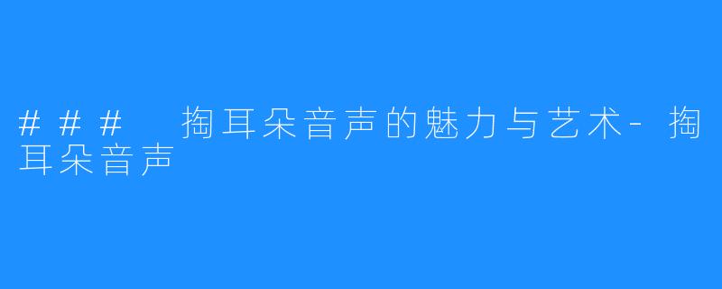 ### 掏耳朵音声的魅力与艺术-掏耳朵音声