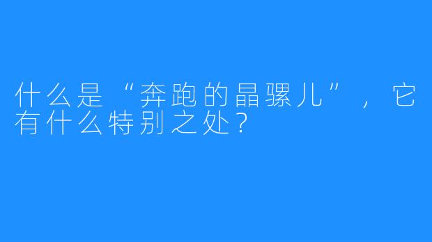 什么是“奔跑的晶骡儿”，它有什么特别之处？
