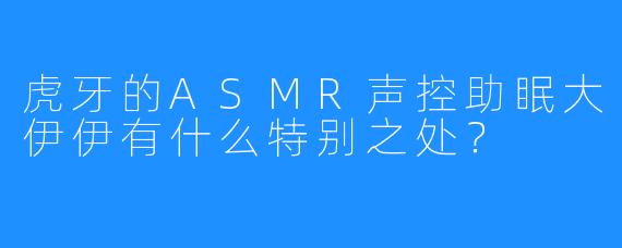 虎牙的ASMR声控助眠大伊伊有什么特别之处？