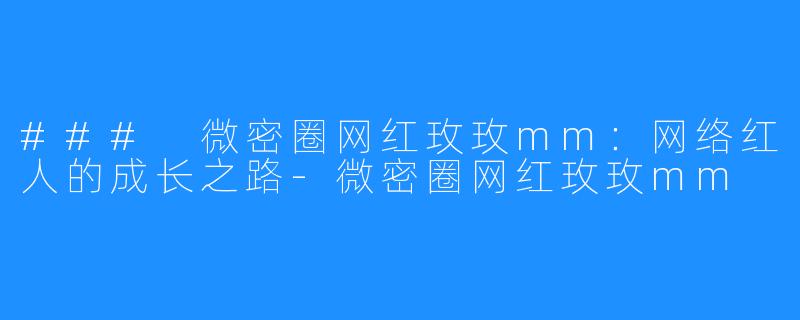 ### 微密圈网红玫玫mm:网络红人的成长之路-微密圈网红玫玫mm