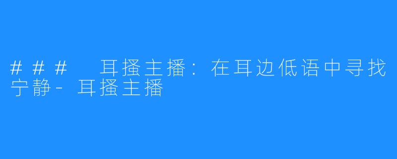 ### 耳搔主播:在耳边低语中寻找宁静-耳搔主播