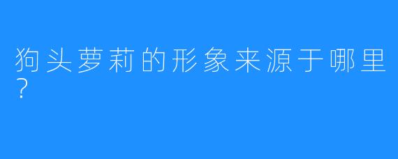 狗头萝莉的形象来源于哪里？  