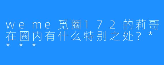 weme觅圈172的莉哥在圈内有什么特别之处？****