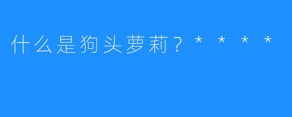 什么是狗头萝莉？****