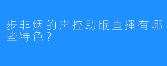 步非烟的声控助眠直播有哪些特色？  