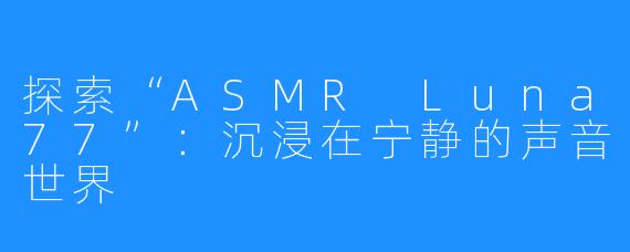 探索“ASMR Luna77”：沉浸在宁静的声音世界