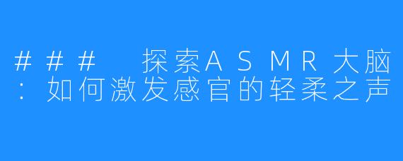 ### 探索ASMR大脑:如何激发感官的轻柔之声
