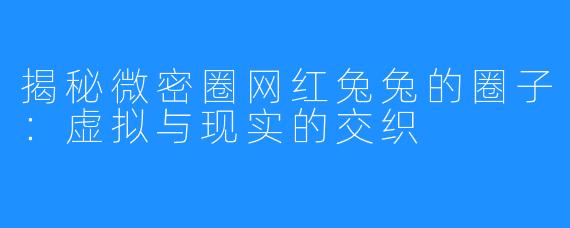 揭秘微密圈网红兔兔的圈子：虚拟与现实的交织