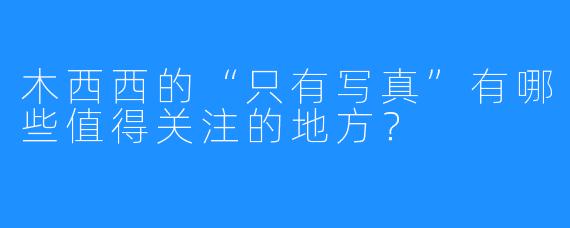 木西西的“只有写真”有哪些值得关注的地方？