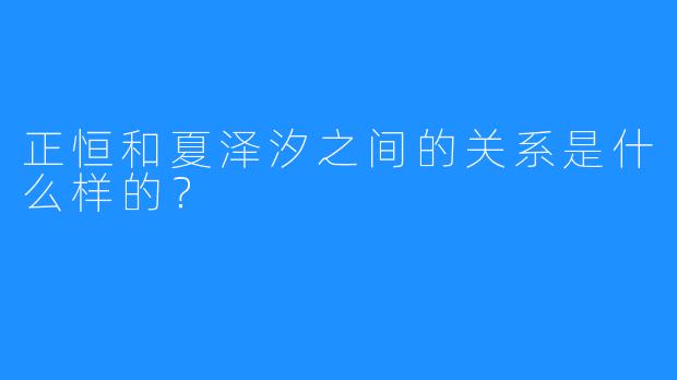 正恒和夏泽汐之间的关系是什么样的？