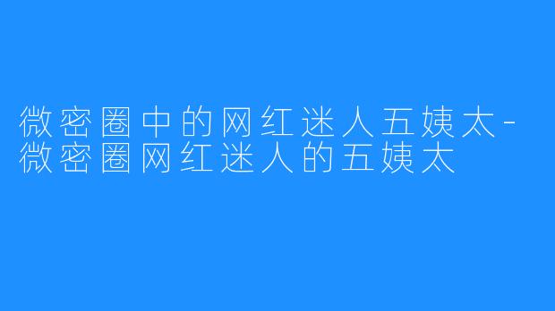 微密圈中的网红迷人五姨太-微密圈网红迷人的五姨太
