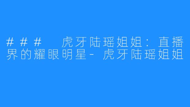 ### 虎牙陆瑶姐姐：直播界的耀眼明星-虎牙陆瑶姐姐