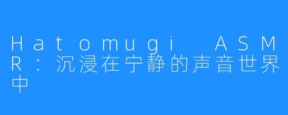 Hatomugi ASMR：沉浸在宁静的声音世界中