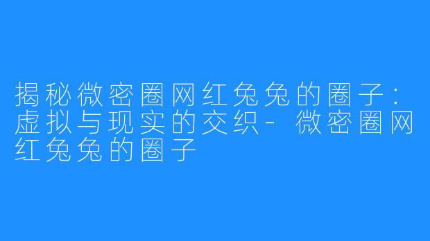 揭秘微密圈网红兔兔的圈子：虚拟与现实的交织-微密圈网红兔兔的圈子