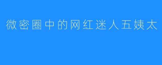 微密圈中的网红迷人五姨太