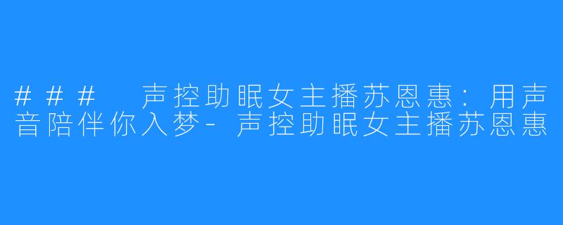 ### 声控助眠女主播苏恩惠:用声音陪伴你入梦-声控助眠女主播苏恩惠