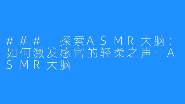 ### 探索ASMR大脑:如何激发感官的轻柔之声-ASMR大脑