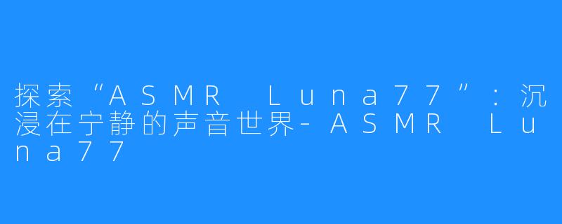 探索“ASMR Luna77”：沉浸在宁静的声音世界-ASMR Luna77