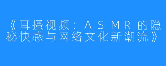《耳搔视频:ASMR的隐秘快感与网络文化新潮流》