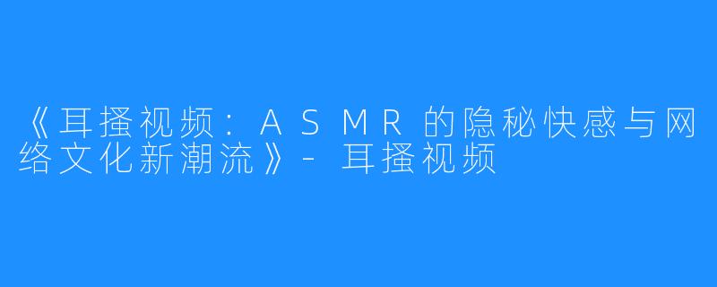 《耳搔视频:ASMR的隐秘快感与网络文化新潮流》-耳搔视频