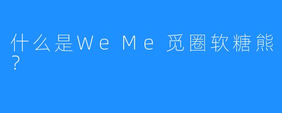 什么是WeMe觅圈软糖熊？