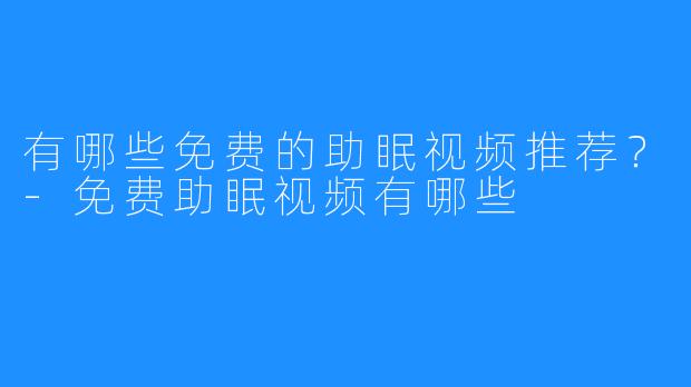 有哪些免费的助眠视频推荐？-免费助眠视频有哪些