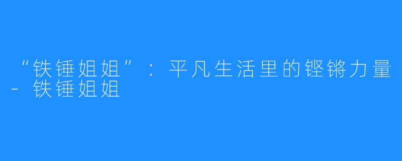 “铁锤姐姐”：平凡生活里的铿锵力量-铁锤姐姐