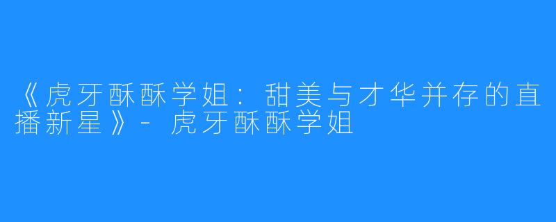 《虎牙酥酥学姐:甜美与才华并存的直播新星》-虎牙酥酥学姐