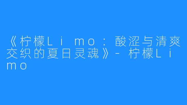 《柠檬Limo:酸涩与清爽交织的夏日灵魂》-柠檬Limo