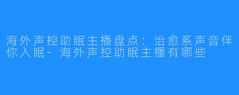 海外声控助眠主播盘点:治愈系声音伴你入眠-海外声控助眠主播有哪些