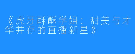 《虎牙酥酥学姐:甜美与才华并存的直播新星》
