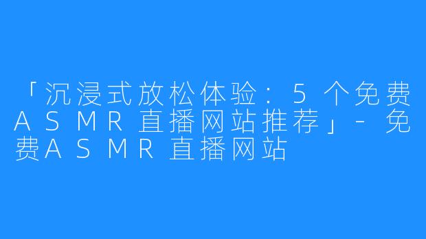 「沉浸式放松体验:5个免费ASMR直播网站推荐」-免费ASMR直播网站